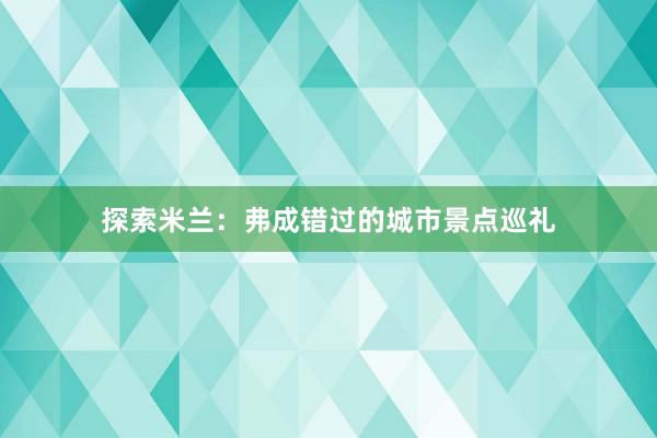 探索米兰：弗成错过的城市景点巡礼